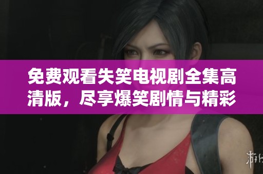免费观看失笑电视剧全集高清版，尽享爆笑剧情与精彩演绎