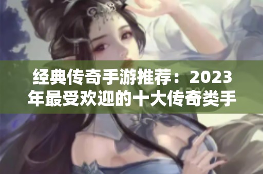 经典传奇手游推荐：2023年最受欢迎的十大传奇类手游排行榜揭秘