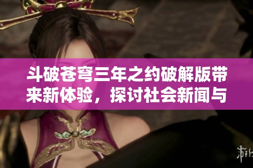 斗破苍穹三年之约破解版带来新体验，探讨社会新闻与游戏的结合动态