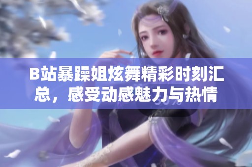 B站暴躁姐炫舞精彩时刻汇总，感受动感魅力与热情