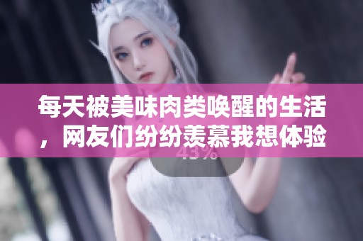 每天被美味肉类唤醒的生活，网友们纷纷羡慕我想体验这样的日子!