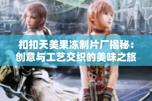 扣扣天美果冻制片厂揭秘：创意与工艺交织的美味之旅