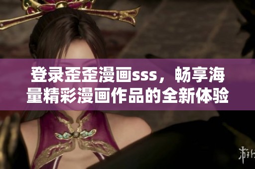 登录歪歪漫画sss，畅享海量精彩漫画作品的全新体验