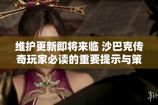 维护更新即将来临 沙巴克传奇玩家必读的重要提示与策略解析
