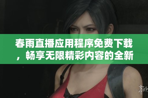 春雨直播应用程序免费下载，畅享无限精彩内容的全新体验