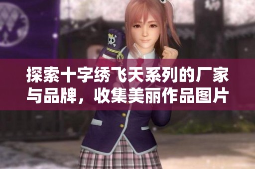 探索十字绣飞天系列的厂家与品牌，收集美丽作品图片与热帖分享中最精彩的创作与技巧