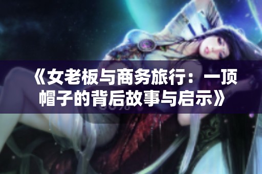 《女老板与商务旅行：一顶帽子的背后故事与启示》