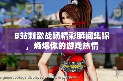 B站刺激战场精彩瞬间集锦，燃爆你的游戏热情