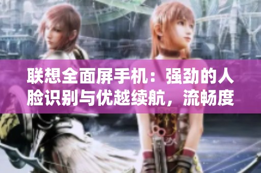 联想全面屏手机：强劲的人脸识别与优越续航，流畅度媲美iOS系统体验
