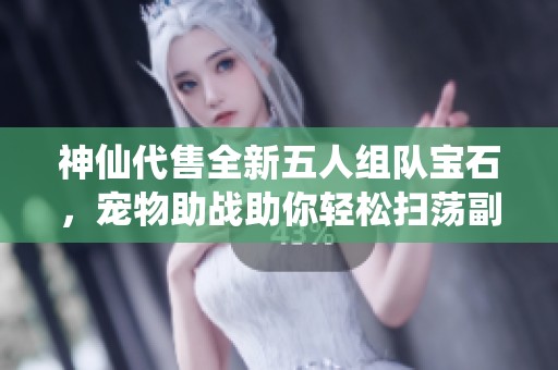 神仙代售全新五人组队宝石，宠物助战助你轻松扫荡副本与敌人对抗