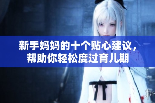 新手妈妈的十个贴心建议，帮助你轻松度过育儿期