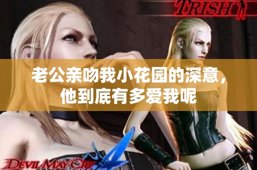 老公亲吻我小花园的深意，他到底有多爱我呢