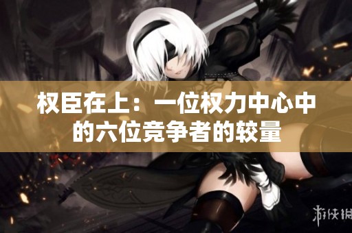 权臣在上：一位权力中心中的六位竞争者的较量