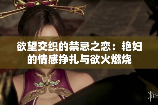 欲望交织的禁忌之恋：艳妇的情感挣扎与欲火燃烧