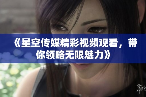 《星空传媒精彩视频观看，带你领略无限魅力》