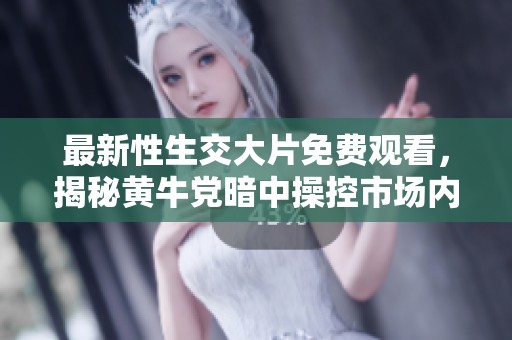 最新性生交大片免费观看，揭秘黄牛党暗中操控市场内幕