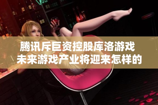 腾讯斥巨资控股库洛游戏 未来游戏产业将迎来怎样的新变革