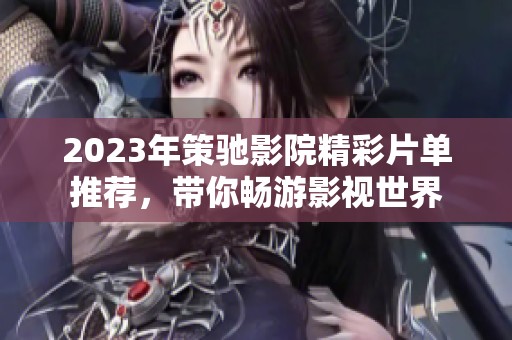 2023年策驰影院精彩片单推荐，带你畅游影视世界