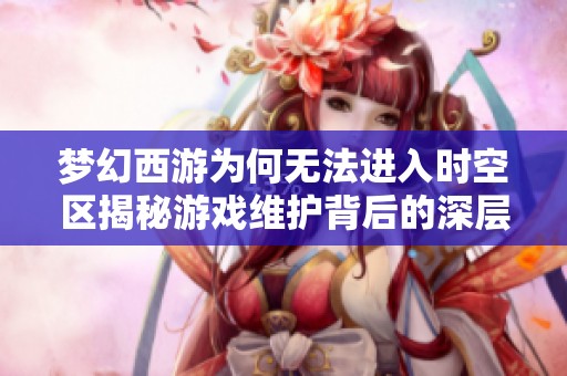 梦幻西游为何无法进入时空区揭秘游戏维护背后的深层原因与暗藏玄机