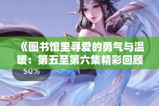 《图书馆里寻爱的勇气与温暖：第五至第六集精彩回顾》
