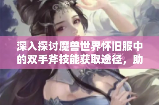 深入探讨魔兽世界怀旧服中的双手斧技能获取途径，助你在战场上无敌狂暴斩杀敌人
