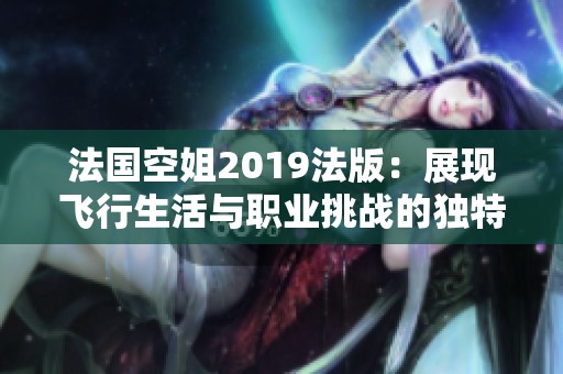 法国空姐2019法版：展现飞行生活与职业挑战的独特视角