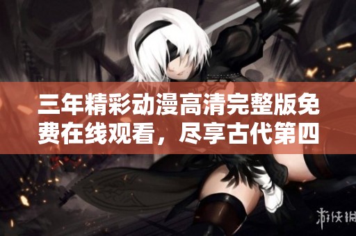 三年精彩动漫高清完整版免费在线观看，尽享古代第四集魅力