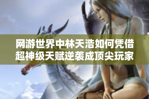 网游世界中林天浩如何凭借超神级天赋逆袭成顶尖玩家的精彩旅程