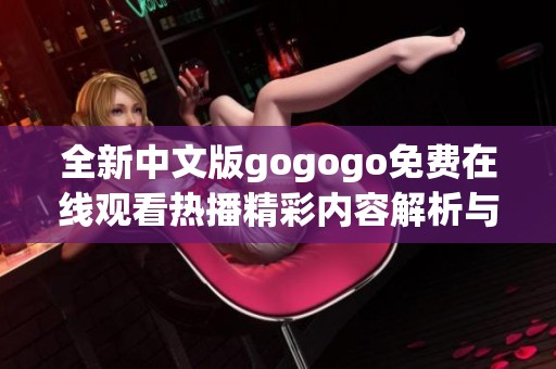 全新中文版gogogo免费在线观看热播精彩内容解析与分享