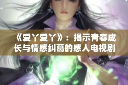 《爱丫爱丫》：揭示青春成长与情感纠葛的感人电视剧