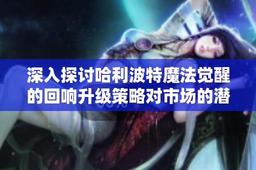 深入探讨哈利波特魔法觉醒的回响升级策略对市场的潜在财经影响与行业启示