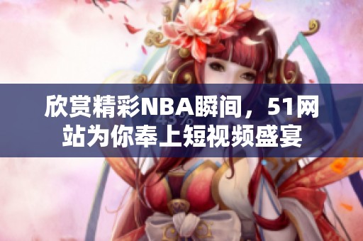 欣赏精彩NBA瞬间，51网站为你奉上短视频盛宴