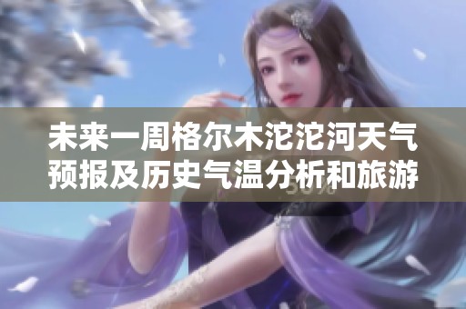 未来一周格尔木沱沱河天气预报及历史气温分析和旅游指数指南