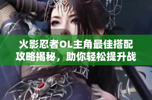 火影忍者OL主角最佳搭配攻略揭秘，助你轻松提升战力挑战极限！