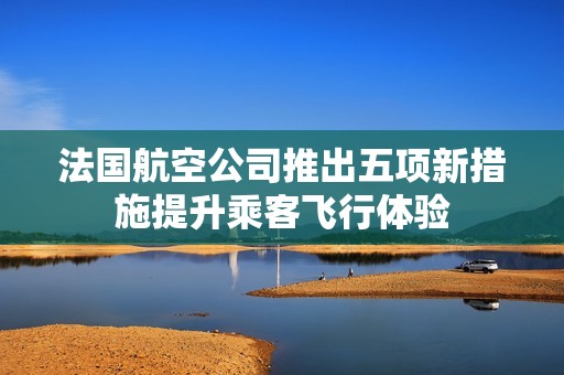 法国航空公司推出五项新措施提升乘客飞行体验
