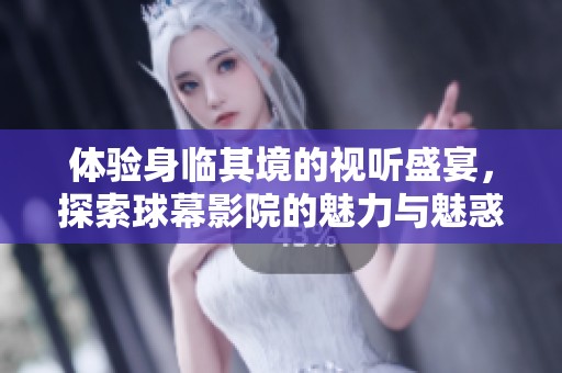 体验身临其境的视听盛宴，探索球幕影院的魅力与魅惑
