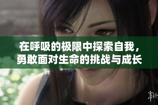 在呼吸的极限中探索自我，勇敢面对生命的挑战与成长