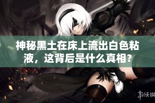 神秘黑土在床上流出白色粘液，这背后是什么真相？