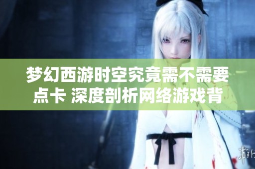梦幻西游时空究竟需不需要点卡 深度剖析网络游戏背后的经济体系与消费模式