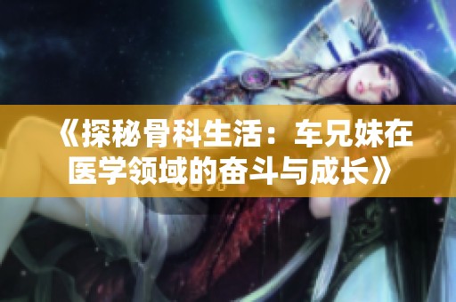 《探秘骨科生活：车兄妹在医学领域的奋斗与成长》