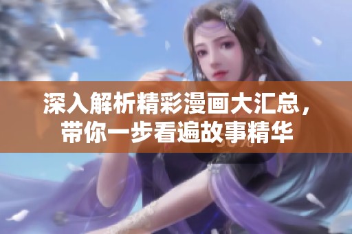 深入解析精彩漫画大汇总，带你一步看遍故事精华