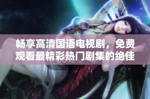 畅享高清国语电视剧，免费观看最精彩热门剧集的绝佳平台