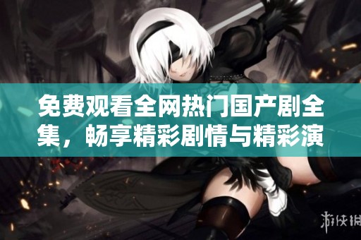 免费观看全网热门国产剧全集，畅享精彩剧情与精彩演出