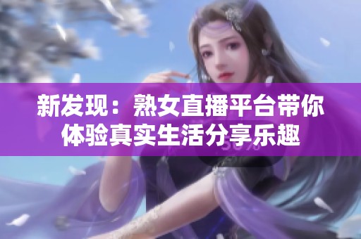 新发现：熟女直播平台带你体验真实生活分享乐趣