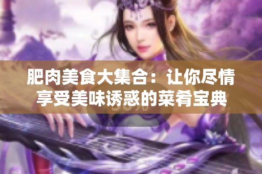 肥肉美食大集合：让你尽情享受美味诱惑的菜肴宝典