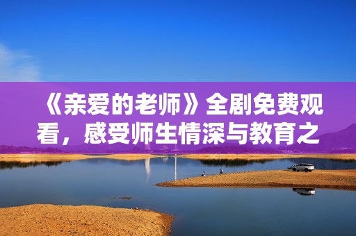 《亲爱的老师》全剧免费观看，感受师生情深与教育之美