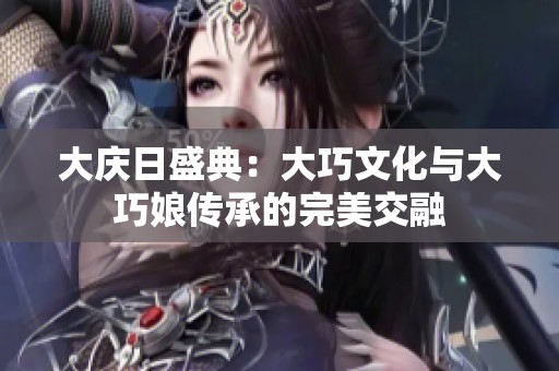 大庆日盛典：大巧文化与大巧娘传承的完美交融