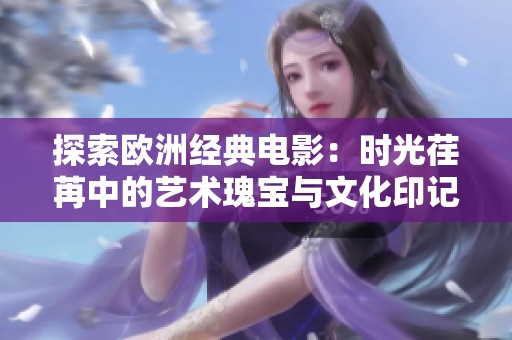 探索欧洲经典电影：时光荏苒中的艺术瑰宝与文化印记