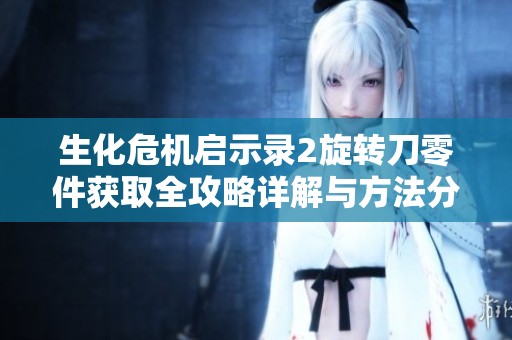 生化危机启示录2旋转刀零件获取全攻略详解与方法分析，让你轻松掌握获取技巧