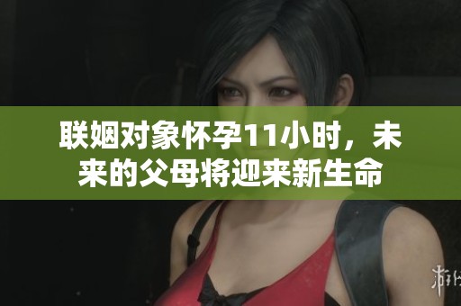 联姻对象怀孕11小时，未来的父母将迎来新生命